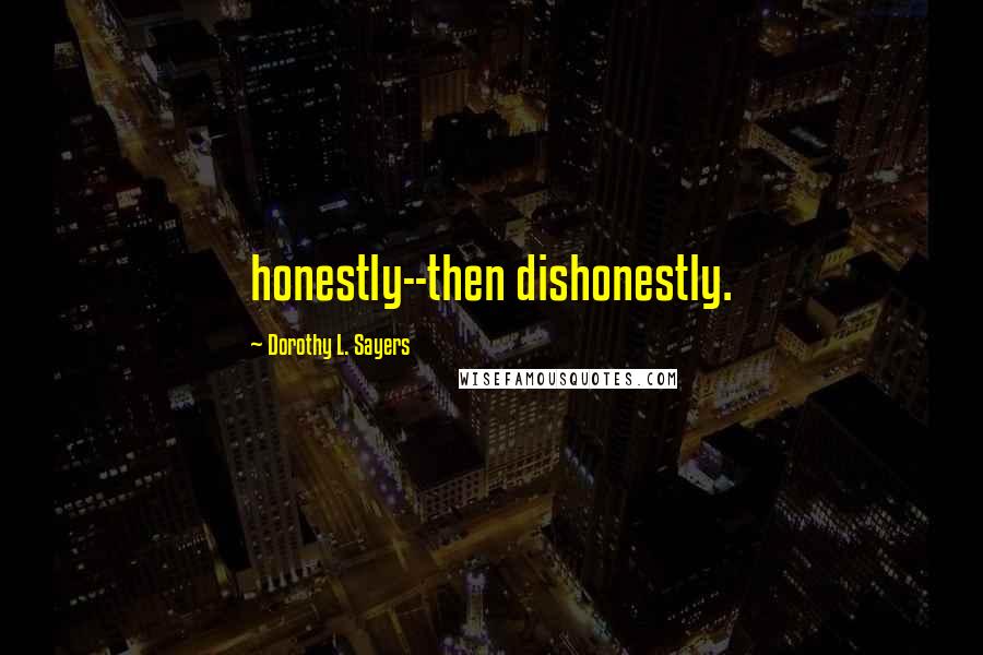 Dorothy L. Sayers Quotes: honestly--then dishonestly.