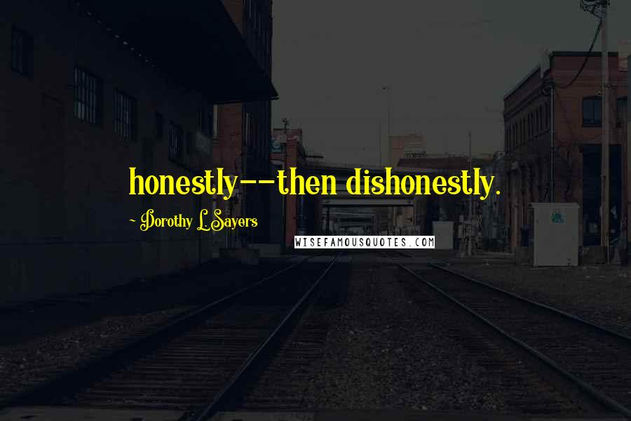 Dorothy L. Sayers Quotes: honestly--then dishonestly.