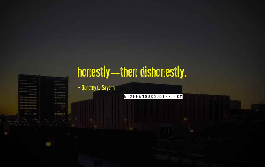 Dorothy L. Sayers Quotes: honestly--then dishonestly.