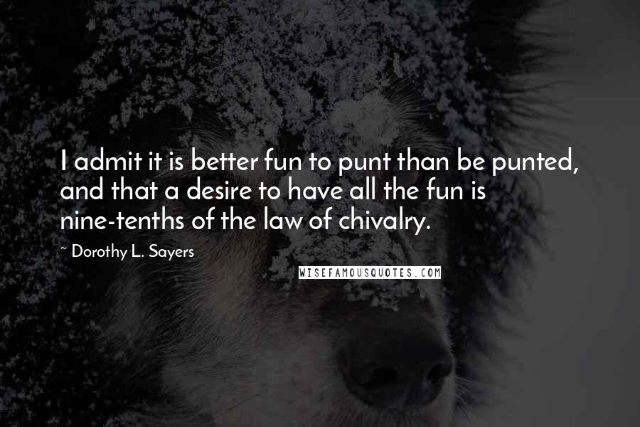 Dorothy L. Sayers Quotes: I admit it is better fun to punt than be punted, and that a desire to have all the fun is nine-tenths of the law of chivalry.