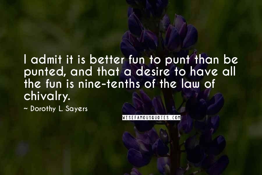 Dorothy L. Sayers Quotes: I admit it is better fun to punt than be punted, and that a desire to have all the fun is nine-tenths of the law of chivalry.