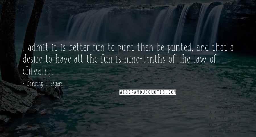 Dorothy L. Sayers Quotes: I admit it is better fun to punt than be punted, and that a desire to have all the fun is nine-tenths of the law of chivalry.