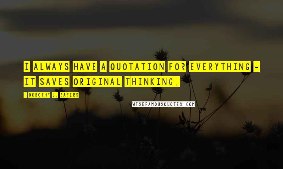 Dorothy L. Sayers Quotes: I always have a quotation for everything - it saves original thinking.