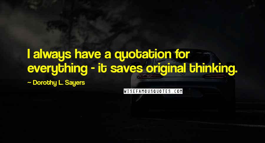 Dorothy L. Sayers Quotes: I always have a quotation for everything - it saves original thinking.