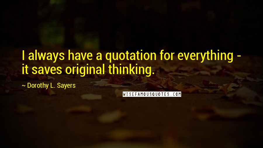 Dorothy L. Sayers Quotes: I always have a quotation for everything - it saves original thinking.