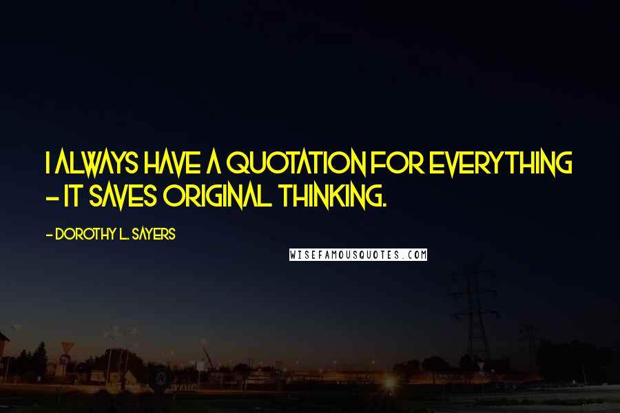 Dorothy L. Sayers Quotes: I always have a quotation for everything - it saves original thinking.