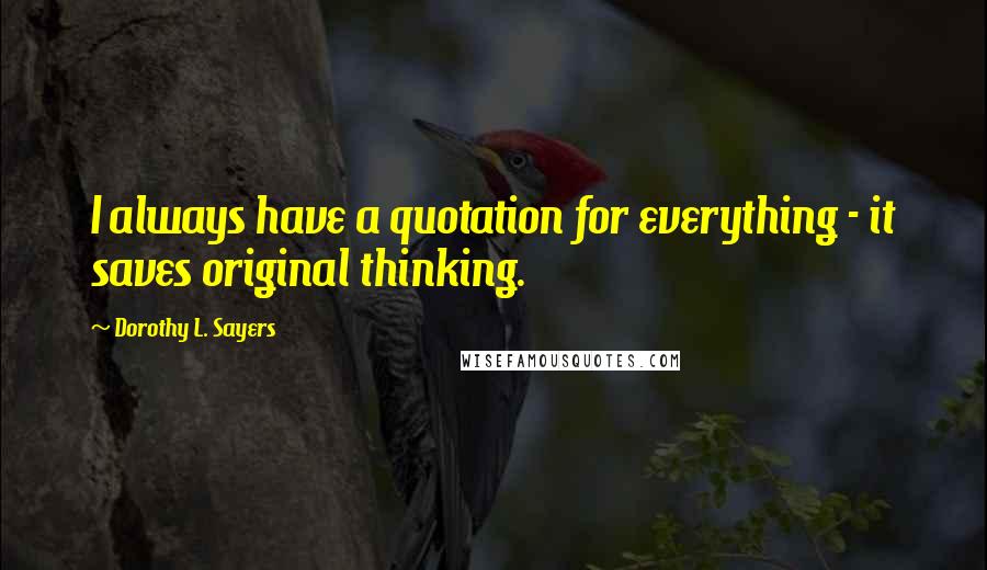 Dorothy L. Sayers Quotes: I always have a quotation for everything - it saves original thinking.