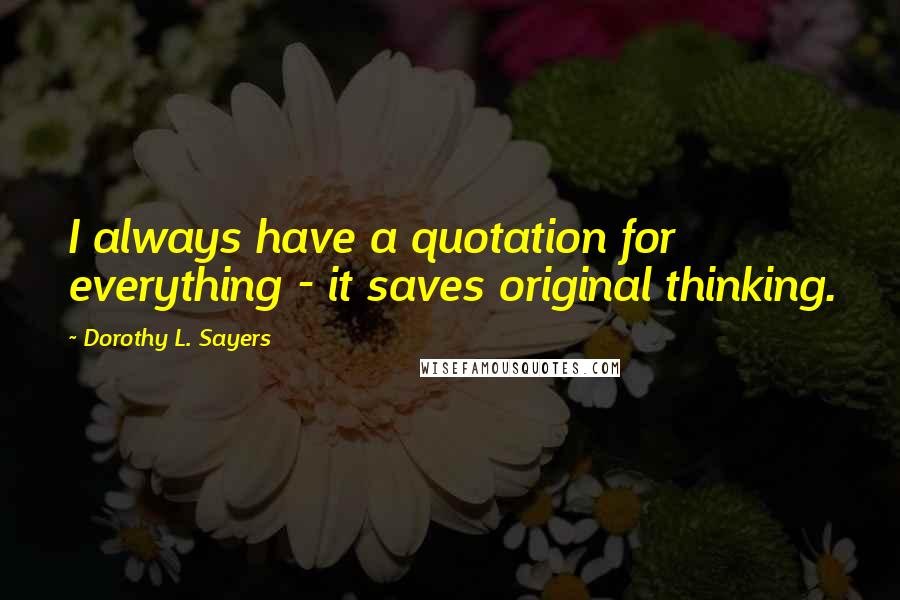 Dorothy L. Sayers Quotes: I always have a quotation for everything - it saves original thinking.