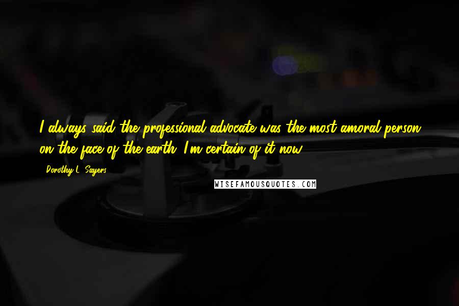 Dorothy L. Sayers Quotes: I always said the professional advocate was the most amoral person on the face of the earth. I'm certain of it now.