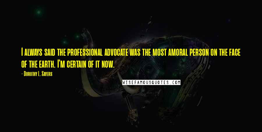 Dorothy L. Sayers Quotes: I always said the professional advocate was the most amoral person on the face of the earth. I'm certain of it now.