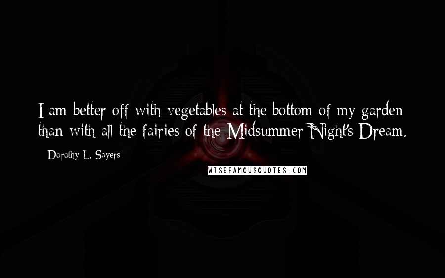 Dorothy L. Sayers Quotes: I am better off with vegetables at the bottom of my garden than with all the fairies of the Midsummer Night's Dream.