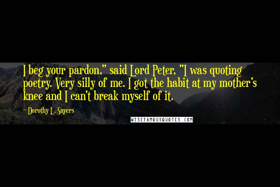 Dorothy L. Sayers Quotes: I beg your pardon," said Lord Peter, "I was quoting poetry. Very silly of me. I got the habit at my mother's knee and I can't break myself of it.