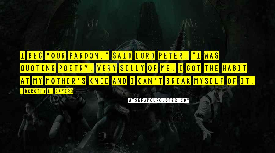 Dorothy L. Sayers Quotes: I beg your pardon," said Lord Peter, "I was quoting poetry. Very silly of me. I got the habit at my mother's knee and I can't break myself of it.