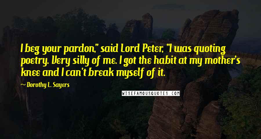 Dorothy L. Sayers Quotes: I beg your pardon," said Lord Peter, "I was quoting poetry. Very silly of me. I got the habit at my mother's knee and I can't break myself of it.