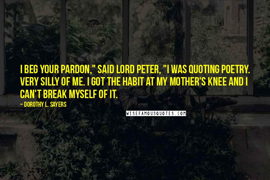 Dorothy L. Sayers Quotes: I beg your pardon," said Lord Peter, "I was quoting poetry. Very silly of me. I got the habit at my mother's knee and I can't break myself of it.