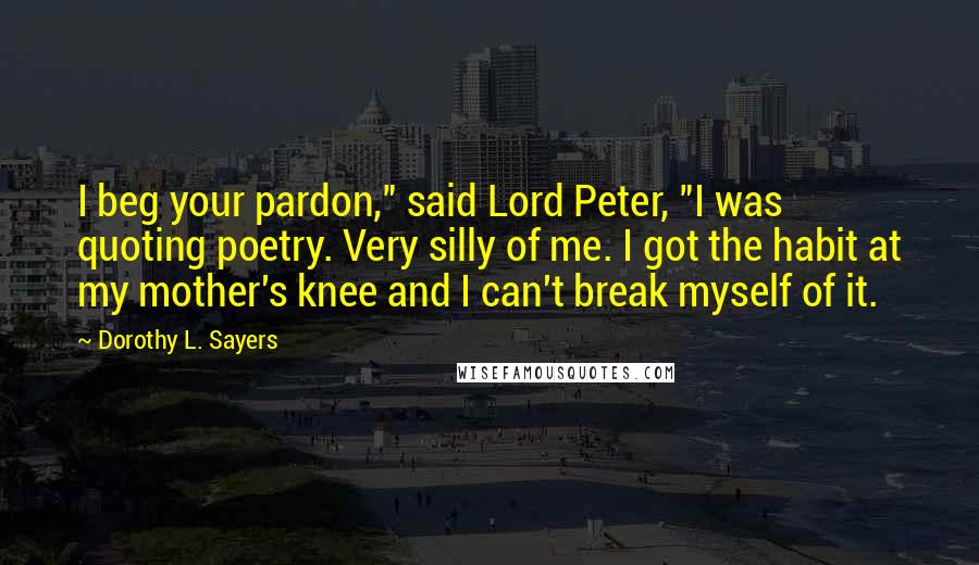 Dorothy L. Sayers Quotes: I beg your pardon," said Lord Peter, "I was quoting poetry. Very silly of me. I got the habit at my mother's knee and I can't break myself of it.