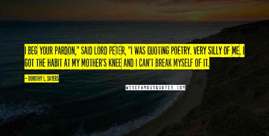 Dorothy L. Sayers Quotes: I beg your pardon," said Lord Peter, "I was quoting poetry. Very silly of me. I got the habit at my mother's knee and I can't break myself of it.
