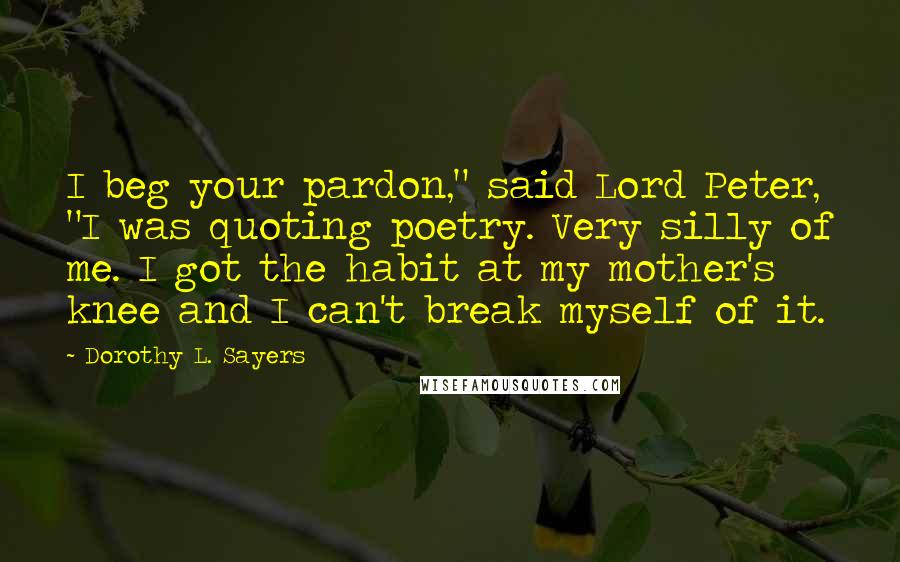 Dorothy L. Sayers Quotes: I beg your pardon," said Lord Peter, "I was quoting poetry. Very silly of me. I got the habit at my mother's knee and I can't break myself of it.