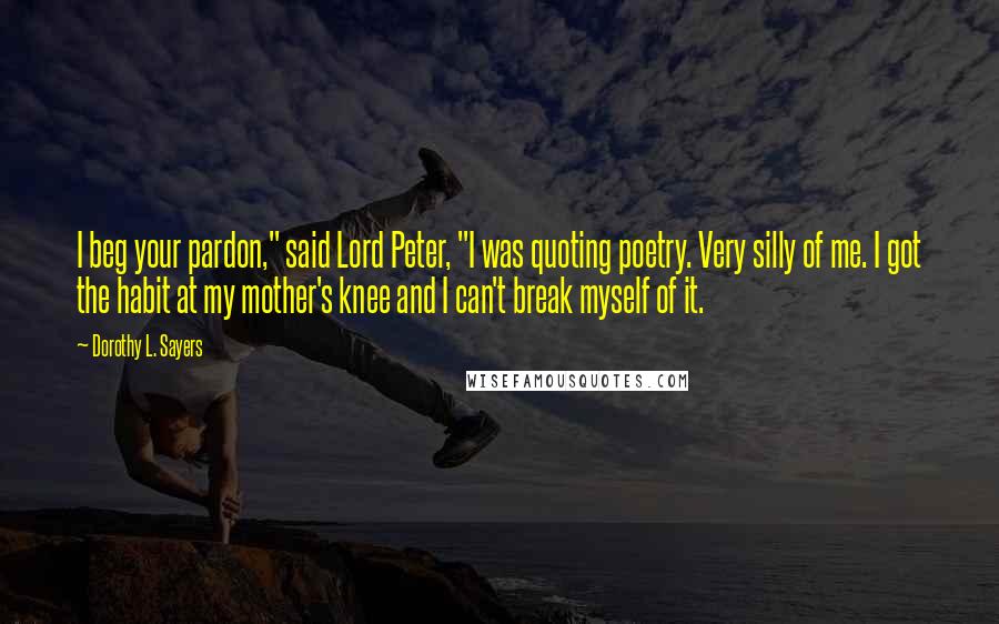 Dorothy L. Sayers Quotes: I beg your pardon," said Lord Peter, "I was quoting poetry. Very silly of me. I got the habit at my mother's knee and I can't break myself of it.