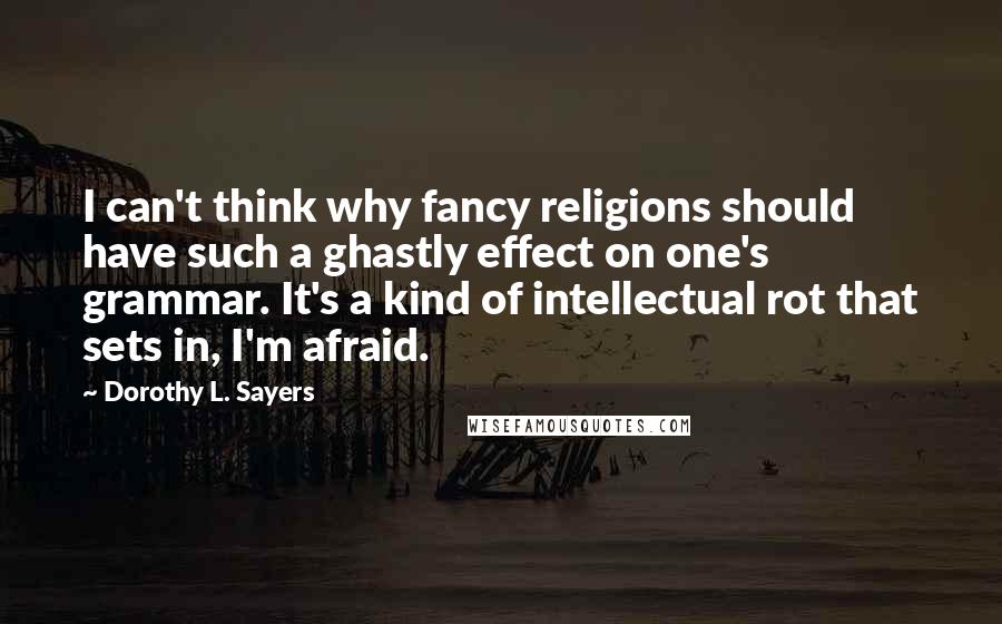 Dorothy L. Sayers Quotes: I can't think why fancy religions should have such a ghastly effect on one's grammar. It's a kind of intellectual rot that sets in, I'm afraid.