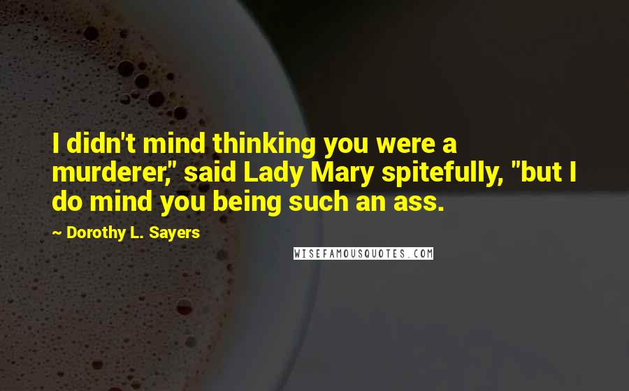 Dorothy L. Sayers Quotes: I didn't mind thinking you were a murderer," said Lady Mary spitefully, "but I do mind you being such an ass.
