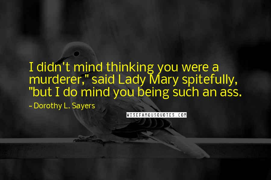 Dorothy L. Sayers Quotes: I didn't mind thinking you were a murderer," said Lady Mary spitefully, "but I do mind you being such an ass.