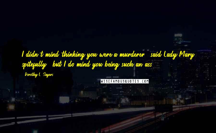 Dorothy L. Sayers Quotes: I didn't mind thinking you were a murderer," said Lady Mary spitefully, "but I do mind you being such an ass.