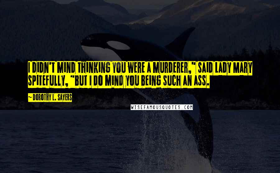 Dorothy L. Sayers Quotes: I didn't mind thinking you were a murderer," said Lady Mary spitefully, "but I do mind you being such an ass.