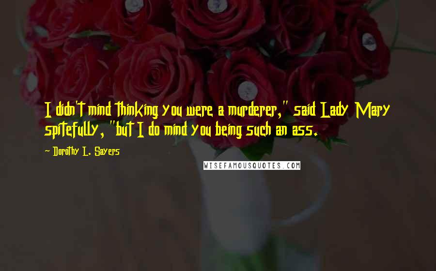 Dorothy L. Sayers Quotes: I didn't mind thinking you were a murderer," said Lady Mary spitefully, "but I do mind you being such an ass.