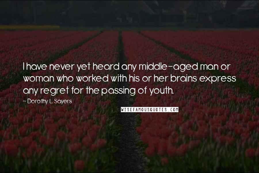 Dorothy L. Sayers Quotes: I have never yet heard any middle-aged man or woman who worked with his or her brains express any regret for the passing of youth.