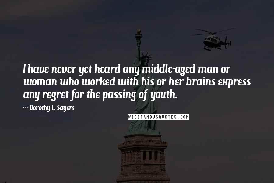 Dorothy L. Sayers Quotes: I have never yet heard any middle-aged man or woman who worked with his or her brains express any regret for the passing of youth.