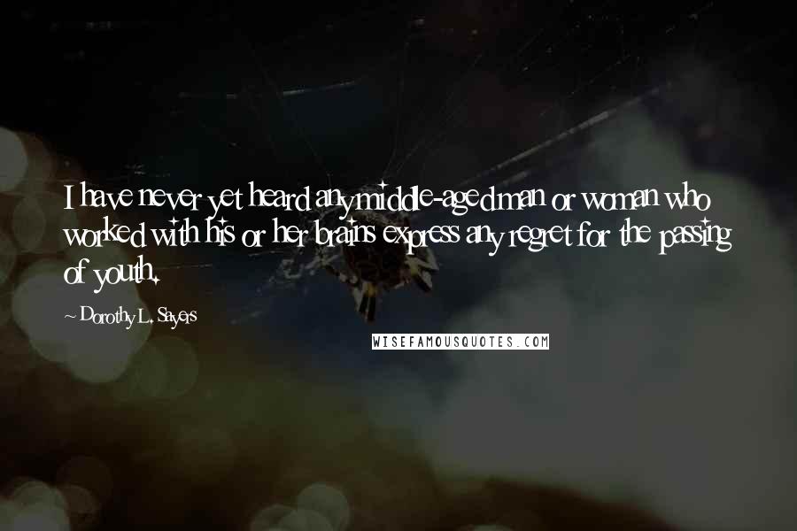 Dorothy L. Sayers Quotes: I have never yet heard any middle-aged man or woman who worked with his or her brains express any regret for the passing of youth.