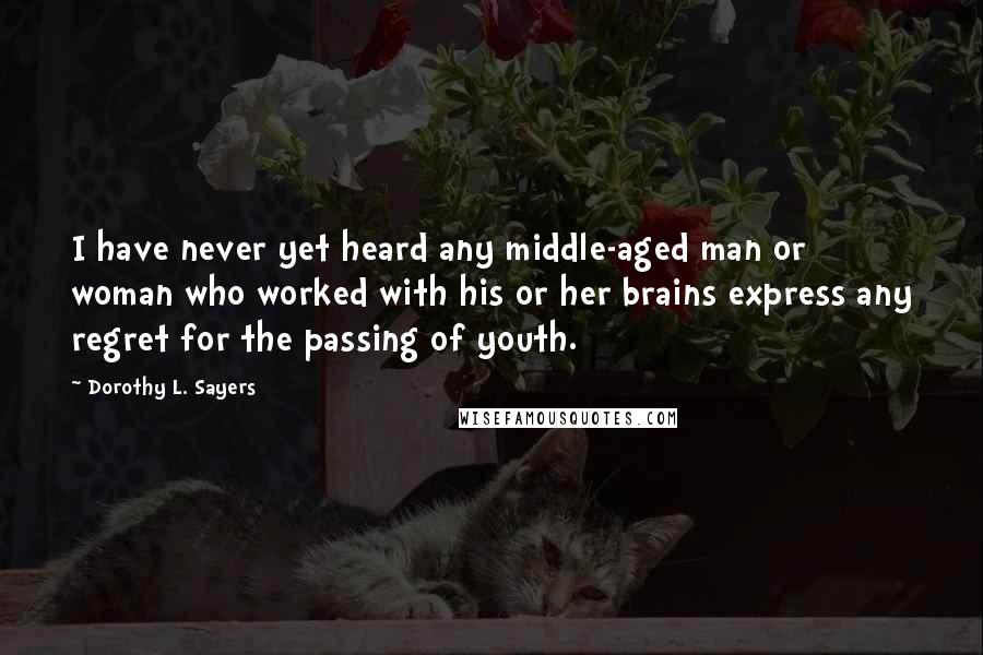 Dorothy L. Sayers Quotes: I have never yet heard any middle-aged man or woman who worked with his or her brains express any regret for the passing of youth.