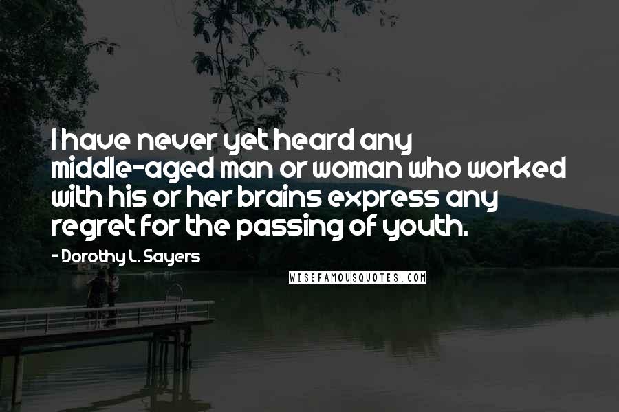 Dorothy L. Sayers Quotes: I have never yet heard any middle-aged man or woman who worked with his or her brains express any regret for the passing of youth.