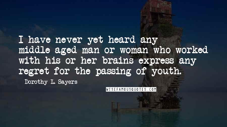 Dorothy L. Sayers Quotes: I have never yet heard any middle-aged man or woman who worked with his or her brains express any regret for the passing of youth.