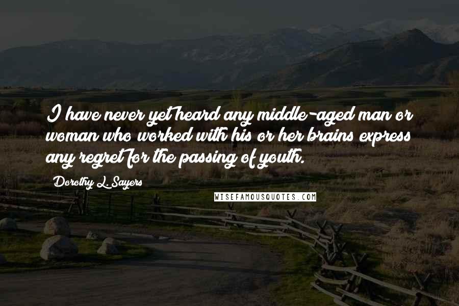 Dorothy L. Sayers Quotes: I have never yet heard any middle-aged man or woman who worked with his or her brains express any regret for the passing of youth.