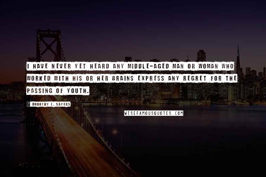 Dorothy L. Sayers Quotes: I have never yet heard any middle-aged man or woman who worked with his or her brains express any regret for the passing of youth.