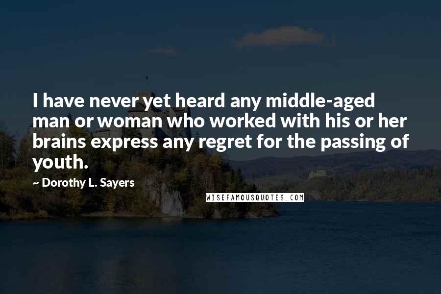 Dorothy L. Sayers Quotes: I have never yet heard any middle-aged man or woman who worked with his or her brains express any regret for the passing of youth.