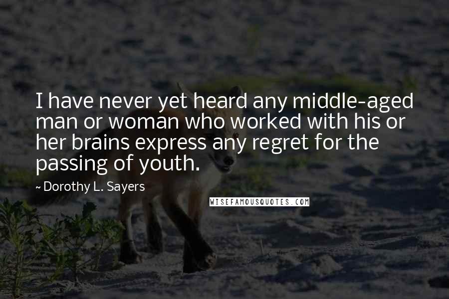 Dorothy L. Sayers Quotes: I have never yet heard any middle-aged man or woman who worked with his or her brains express any regret for the passing of youth.
