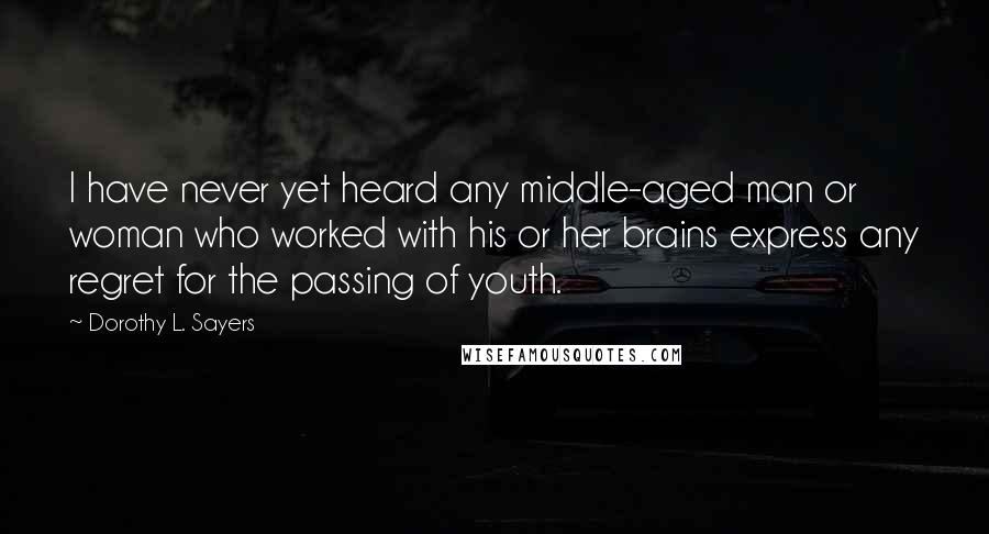 Dorothy L. Sayers Quotes: I have never yet heard any middle-aged man or woman who worked with his or her brains express any regret for the passing of youth.