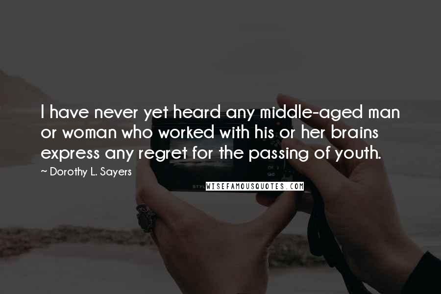 Dorothy L. Sayers Quotes: I have never yet heard any middle-aged man or woman who worked with his or her brains express any regret for the passing of youth.