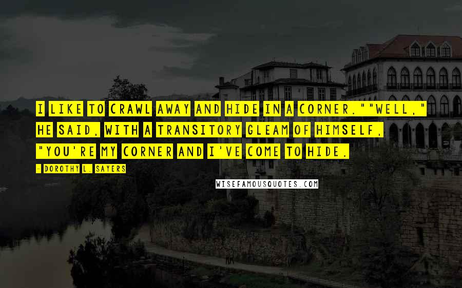 Dorothy L. Sayers Quotes: I like to crawl away and hide in a corner.""Well," he said, with a transitory gleam of himself, "you're my corner and I've come to hide.