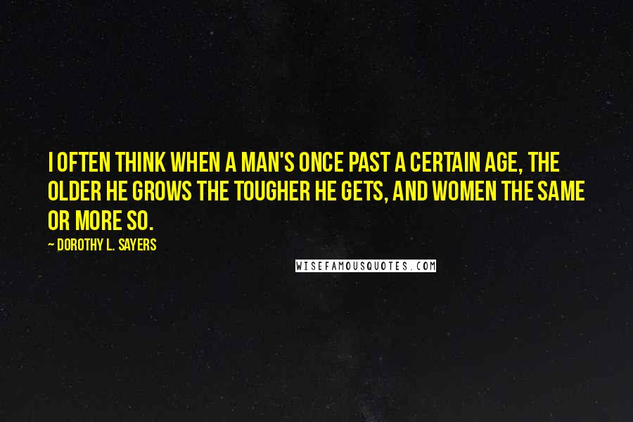 Dorothy L. Sayers Quotes: I often think when a man's once past a certain age, the older he grows the tougher he gets, and women the same or more so.