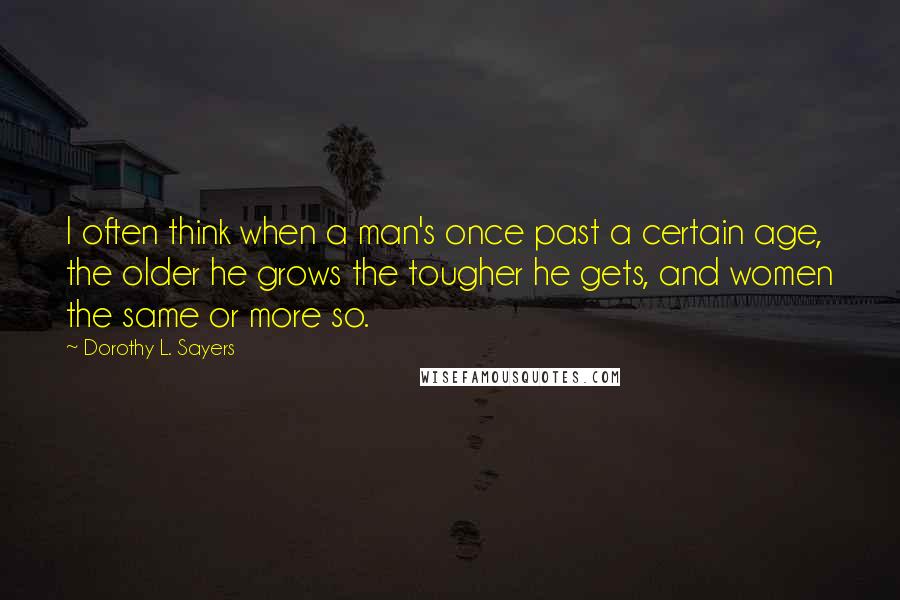 Dorothy L. Sayers Quotes: I often think when a man's once past a certain age, the older he grows the tougher he gets, and women the same or more so.