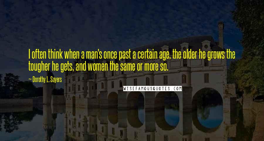 Dorothy L. Sayers Quotes: I often think when a man's once past a certain age, the older he grows the tougher he gets, and women the same or more so.