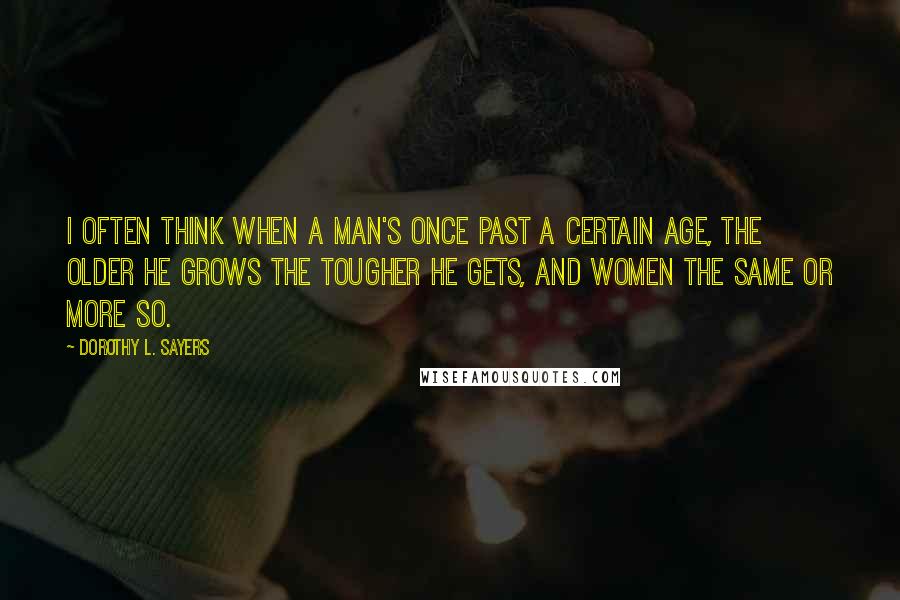 Dorothy L. Sayers Quotes: I often think when a man's once past a certain age, the older he grows the tougher he gets, and women the same or more so.