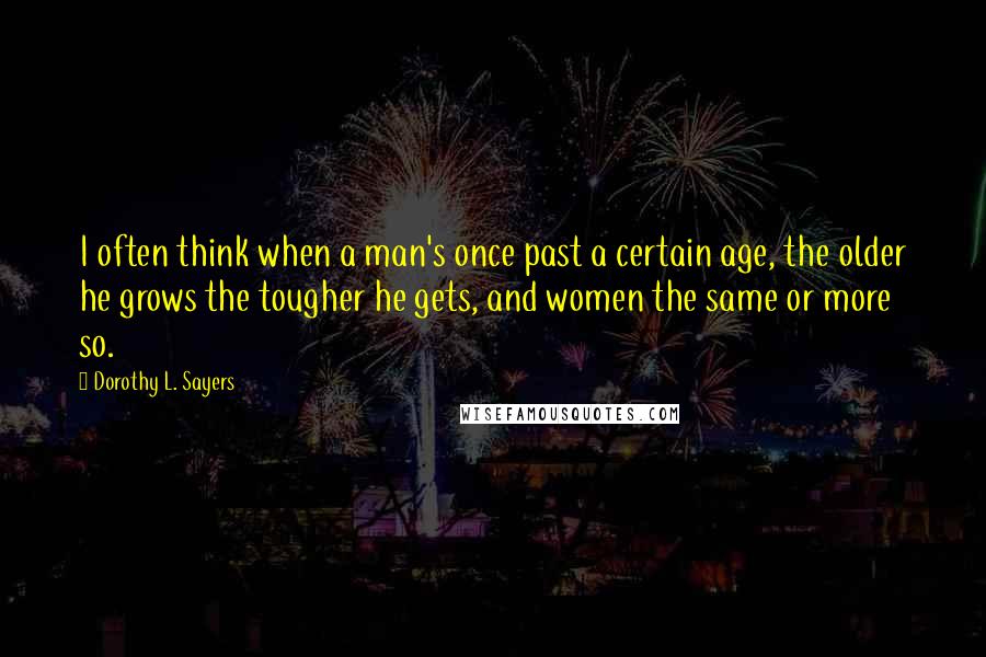 Dorothy L. Sayers Quotes: I often think when a man's once past a certain age, the older he grows the tougher he gets, and women the same or more so.