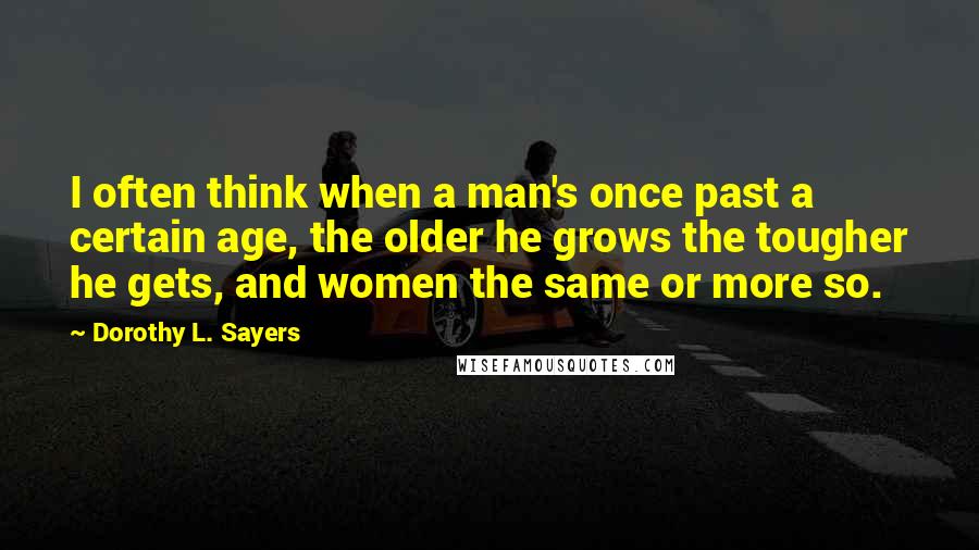 Dorothy L. Sayers Quotes: I often think when a man's once past a certain age, the older he grows the tougher he gets, and women the same or more so.