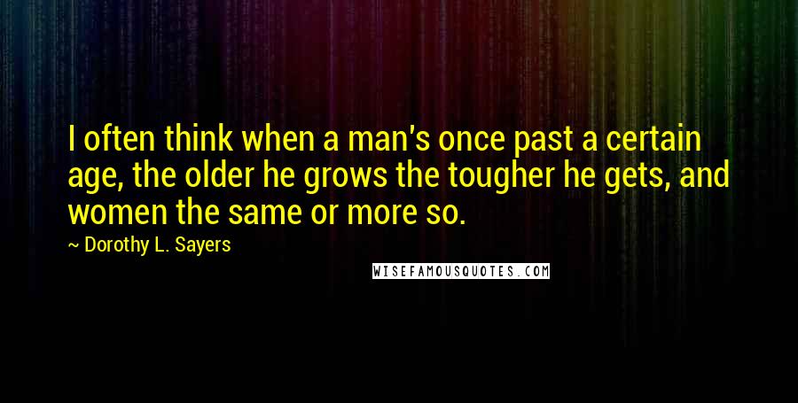 Dorothy L. Sayers Quotes: I often think when a man's once past a certain age, the older he grows the tougher he gets, and women the same or more so.