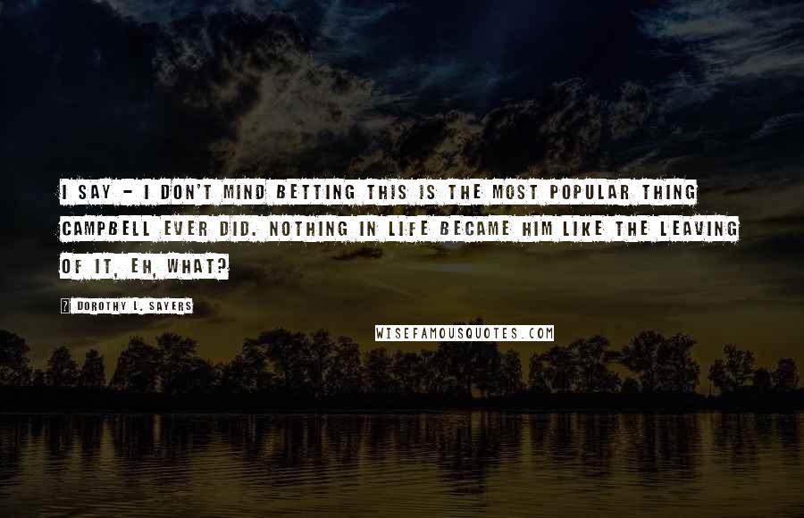 Dorothy L. Sayers Quotes: I say - I don't mind betting this is the most popular thing Campbell ever did. Nothing in life became him like the leaving of it, eh, what?